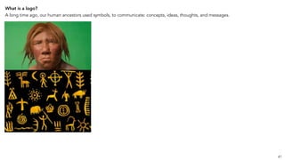 What is a logo?
A long time ago, our human ancestors used symbols, to communicate: concepts, ideas, thoughts, and messages.
41
 