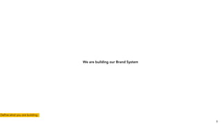 We are building our Brand System
8
Deﬁne what you are building.
 