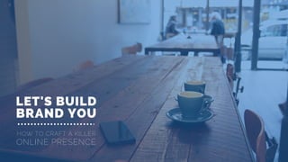 LET'S BUILD
HOW TO CRAFT A KILLER
BRAND YOU
ONLINE PRESENCE
 