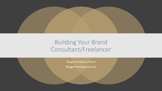 Taught by Molly O’Kane
Bloggerithm@gmail.com
Building Your Brand
Consultant/Freelancer
 