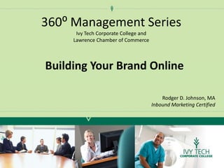 360⁰ Management SeriesIvy Tech Corporate College and Lawrence Chamber of Commerce Building Your Brand Online Rodger D. Johnson, MA Inbound Marketing Certified 