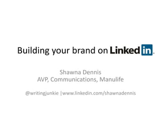 Building your brand on LinkedIn
Shawna Dennis
AVP, Communications, Manulife
@writingjunkie |www.linkedin.com/shawnadennis
 