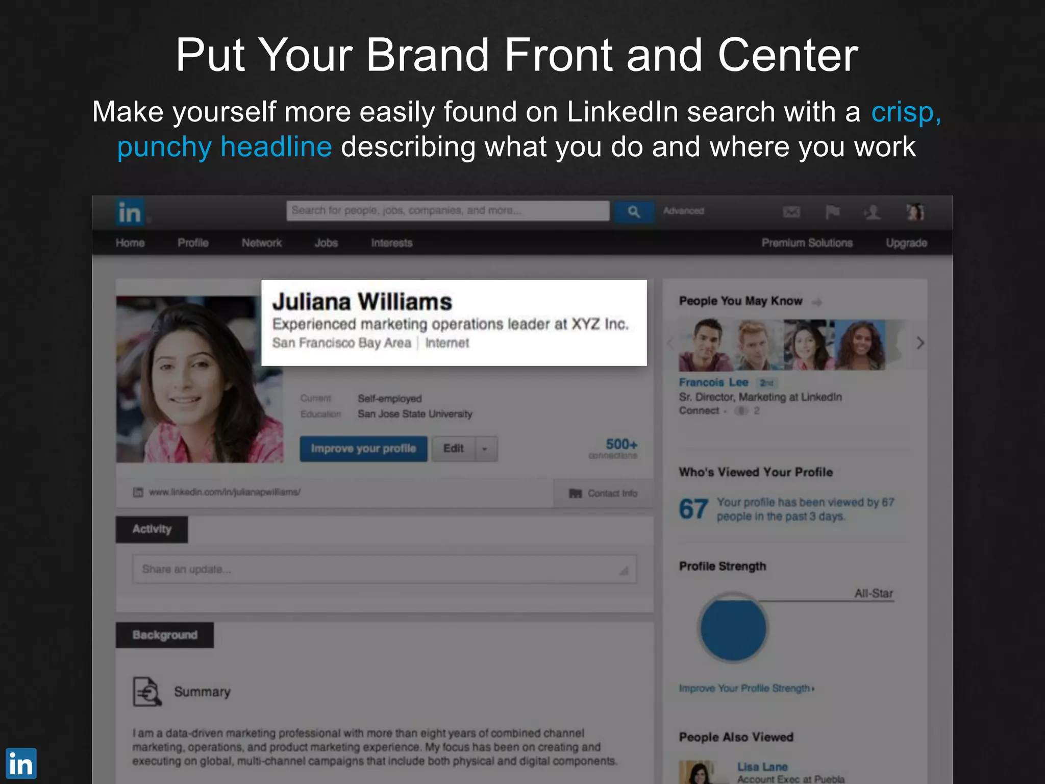 Put Your Brand Front and Center
Make yourself more easily found on LinkedIn search with a crisp,
punchy headline describing what you do and where you work
 