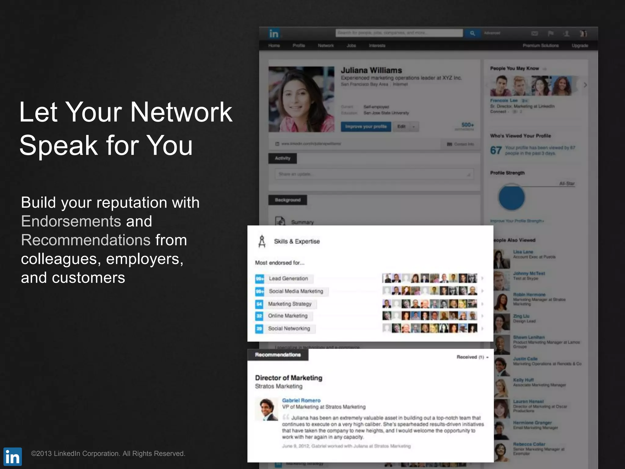 ©2013 LinkedIn Corporation. All Rights Reserved.
Let Your Network
Speak for You
Build your reputation with
Endorsements and
Recommendations from
colleagues, employers,
and customers
 