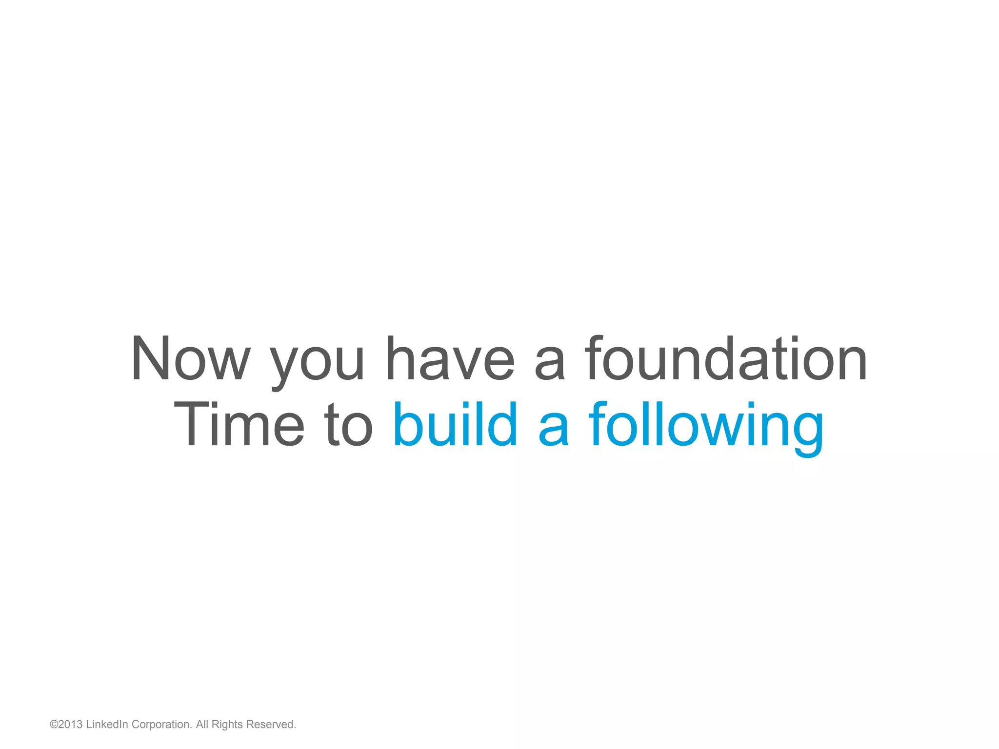 Now you have a foundation
Time to build a following
©2013 LinkedIn Corporation. All Rights Reserved.
 