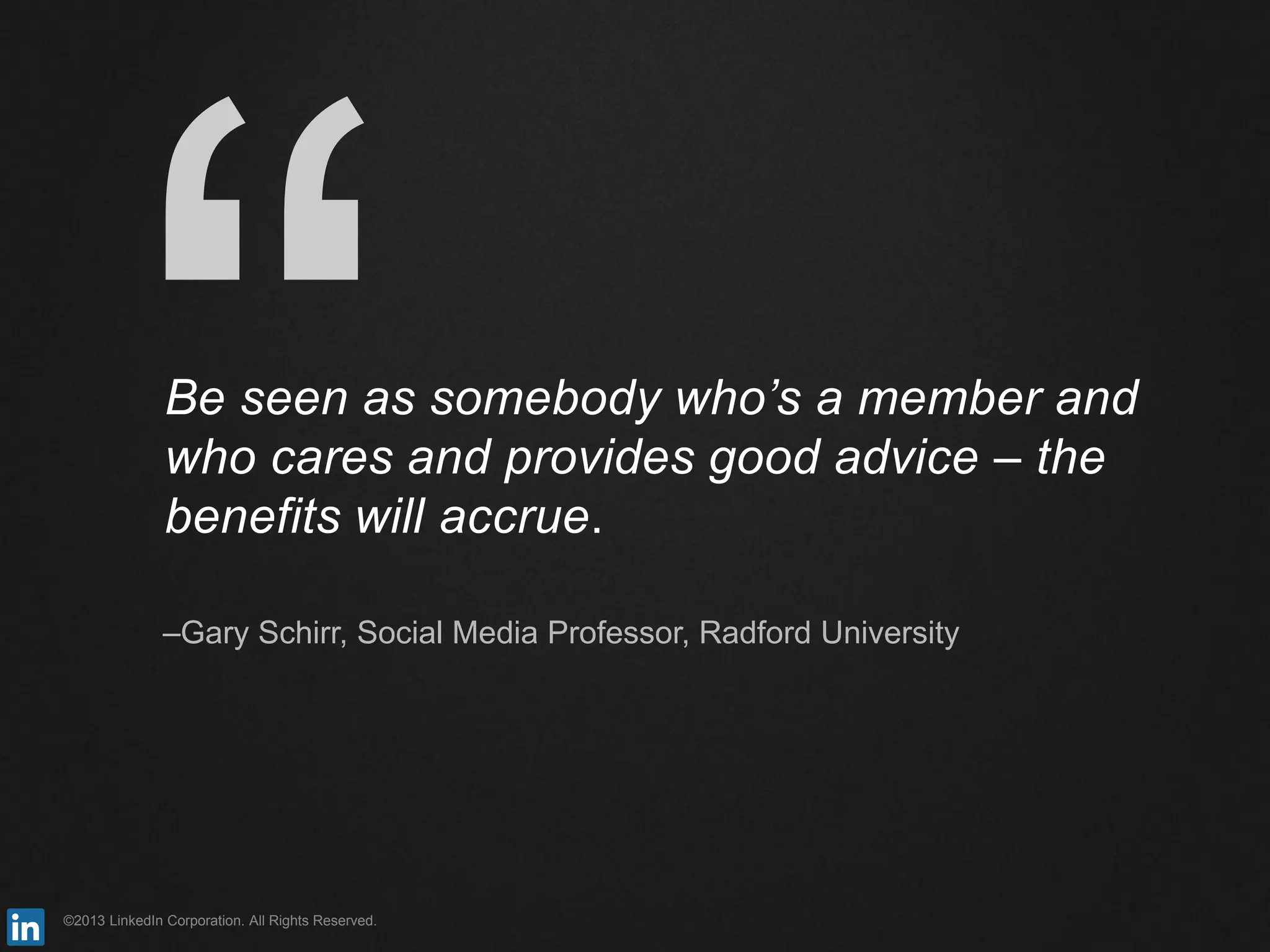 ©2013 LinkedIn Corporation. All Rights Reserved.
Be seen as somebody who’s a member and
who cares and provides good advice – the
benefits will accrue.
–Gary Schirr, Social Media Professor, Radford University
 