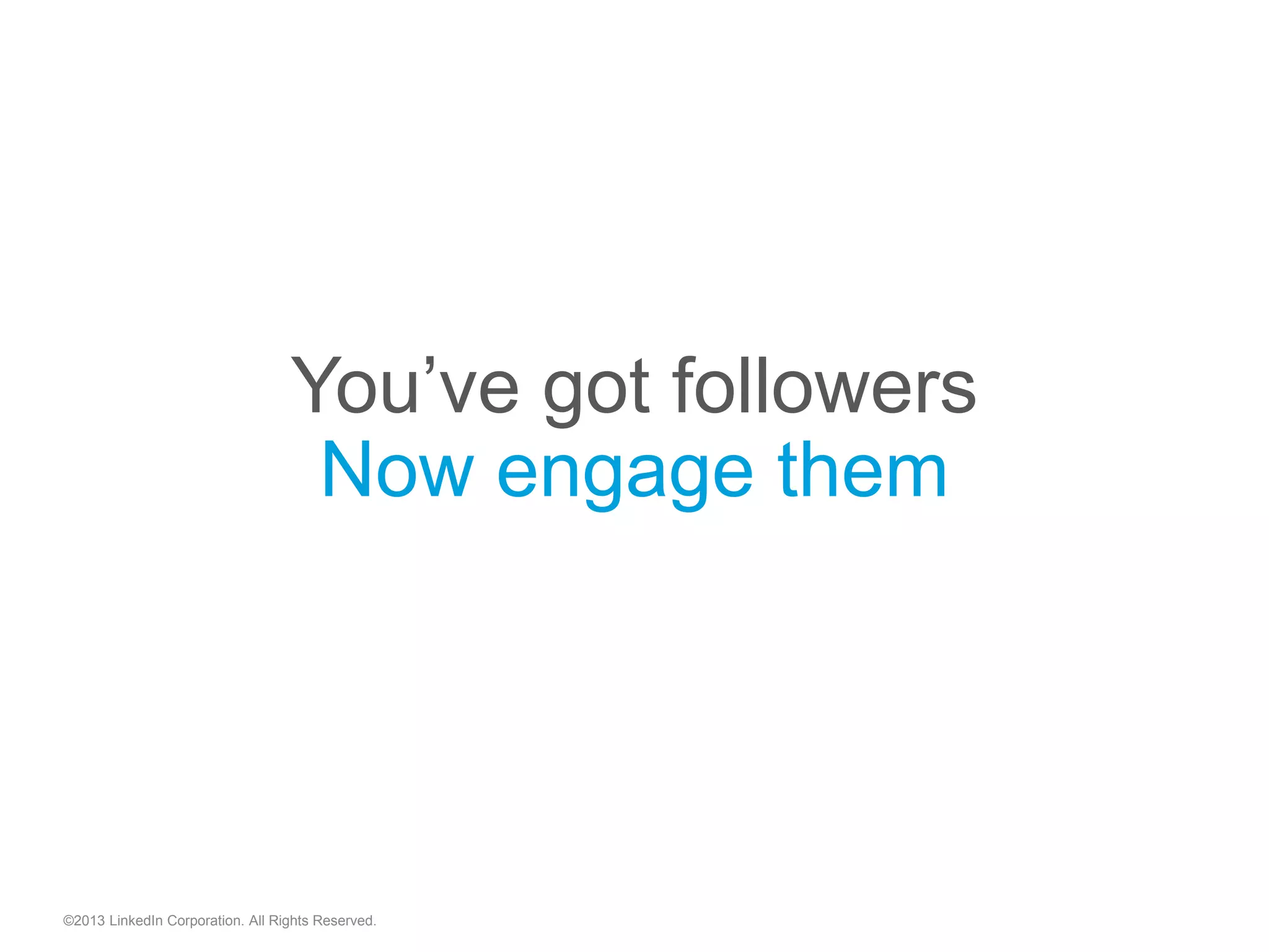 ©2013 LinkedIn Corporation. All Rights Reserved.
You’ve got followers
Now engage them
 