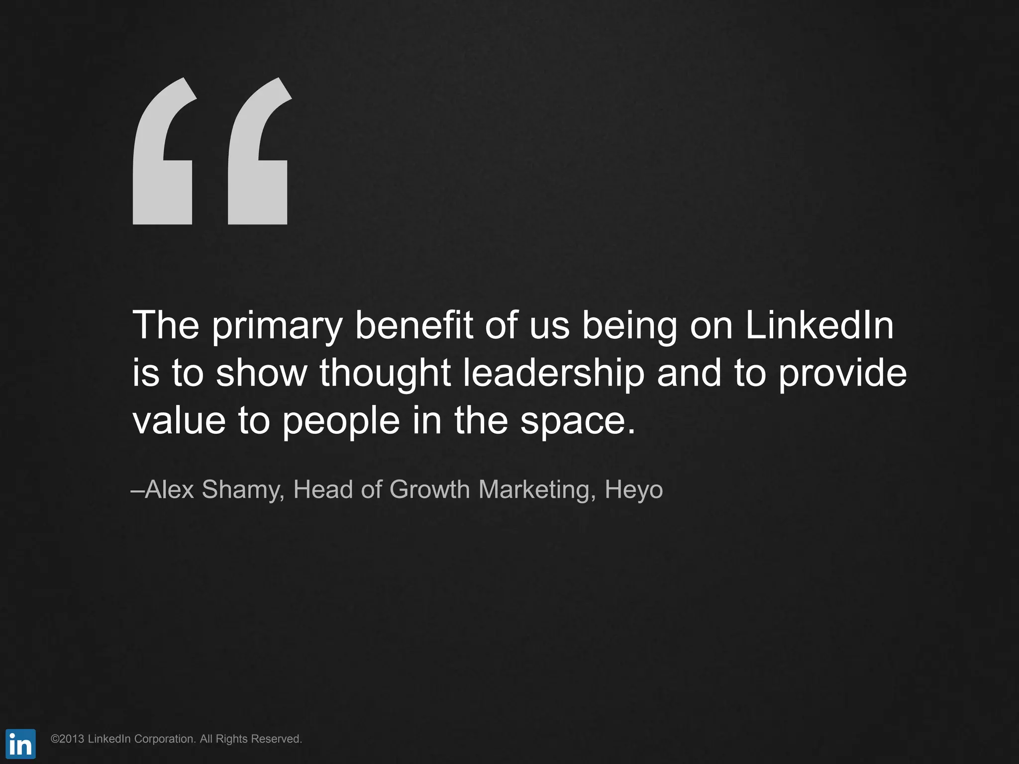©2013 LinkedIn Corporation. All Rights Reserved.
The primary benefit of us being on LinkedIn
is to show thought leadership and to provide
value to people in the space.
–Alex Shamy, Head of Growth Marketing, Heyo
 