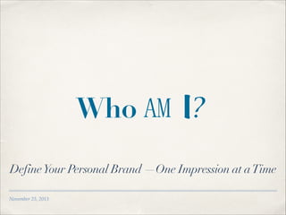 Who AM I?
Define Your Personal Brand —One Impression at a Time
November 25, 2013

 