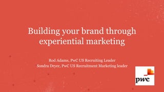 Building your brand through 
experiential marketing 
Rod Adams, PwC US Recruiting Leader 
Sondra Dryer, PwC US Recruitment Marketing leader 
 