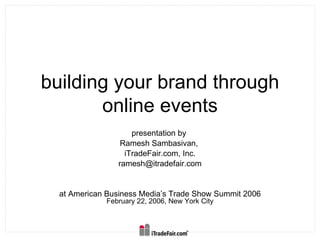 building your brand through online events presentation by  Ramesh Sambasivan,  iTradeFair.com, Inc. [email_address] at American Business Media’s Trade Show Summit 2006  February 22, 2006, New York City 