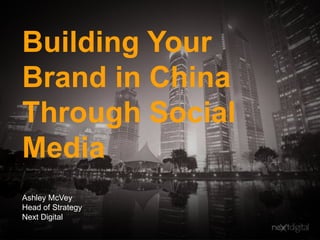 Building Your
Brand in China
Through Social
Media
Ashley McVey
Head of Strategy
Next Digital

 