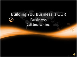 Building You Business is OUR Business Call Smarter, Inc. 