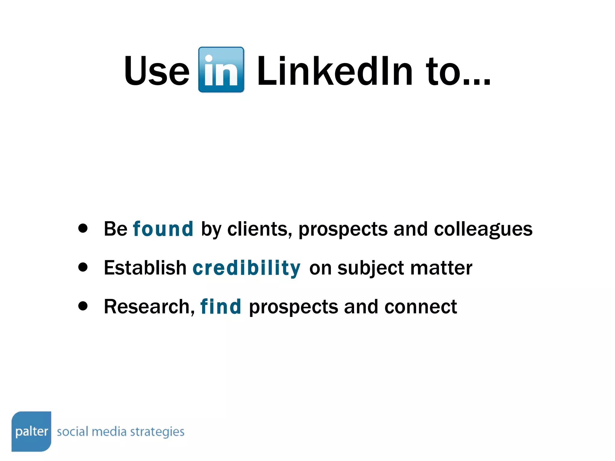 Use  LinkedIn to... Be  found  by clients, prospects and colleagues Establish  credibility  on subject matter Research,  find  prospects and connect 