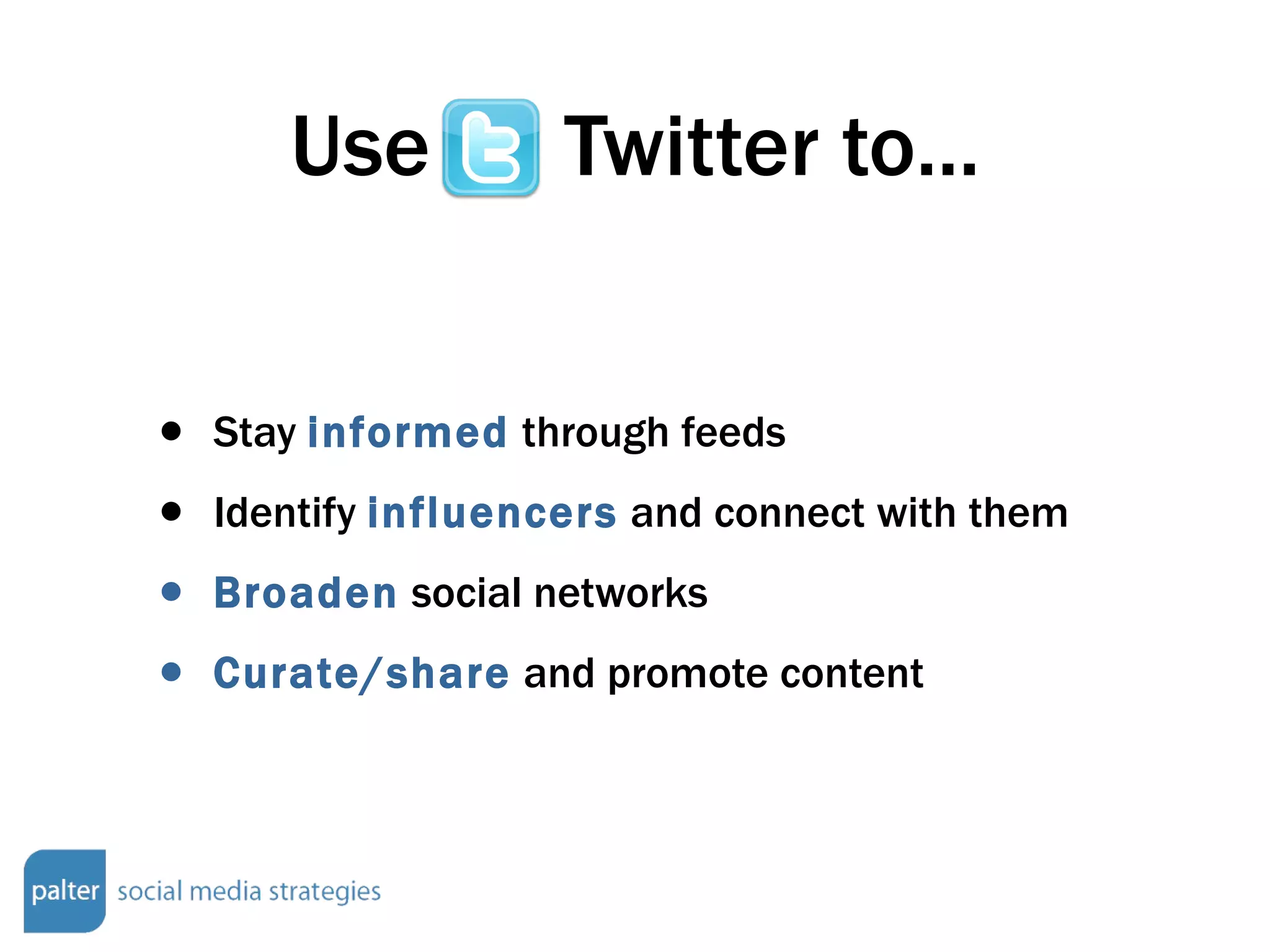 Use  Twitter to... Stay  informed  through feeds Identify  influencers  and connect with them Broaden  social networks Curate/share  and promote content 