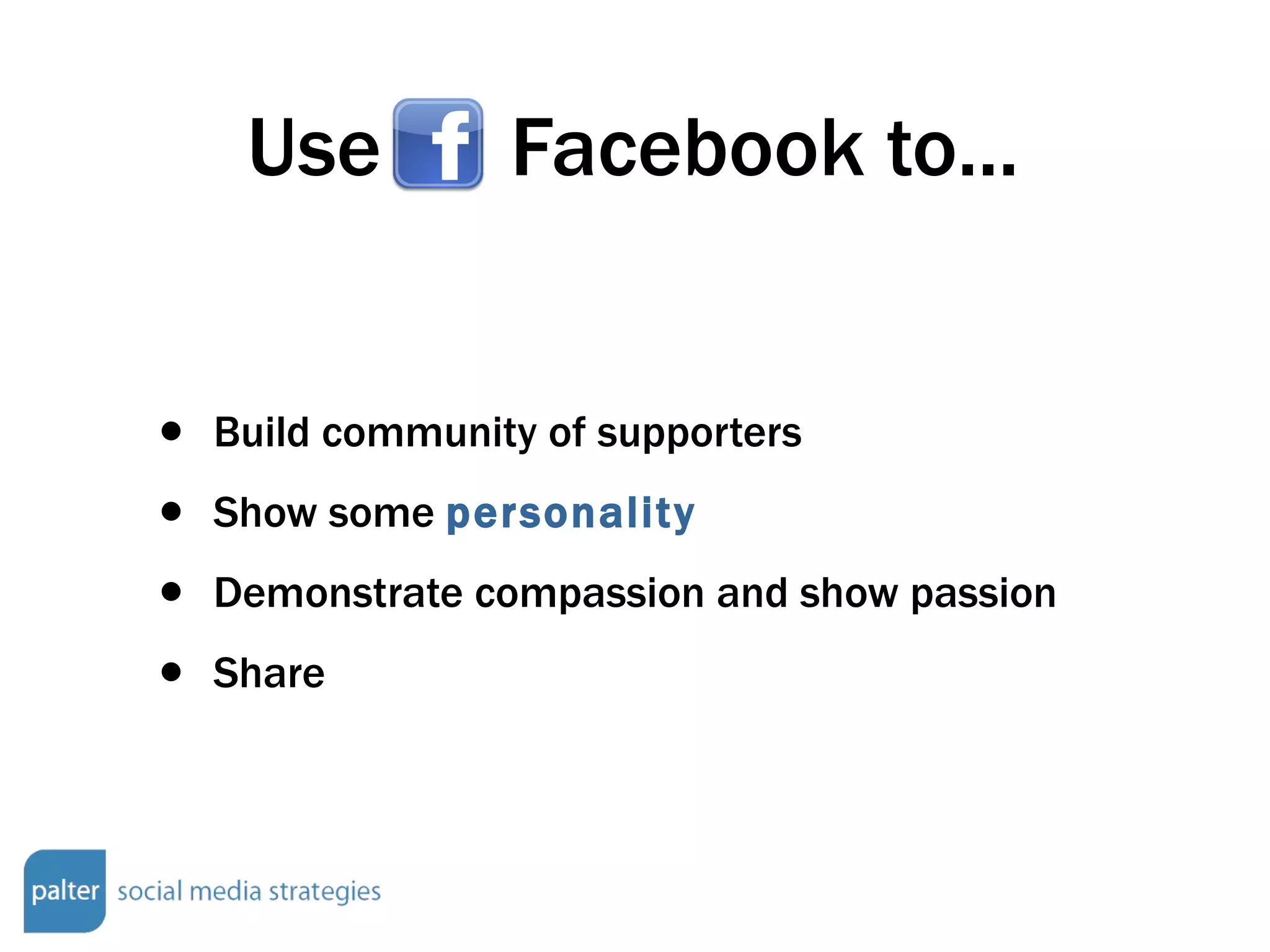 Use  Facebook to... Build community of supporters Show some  personality Demonstrate compassion and show passion Share 