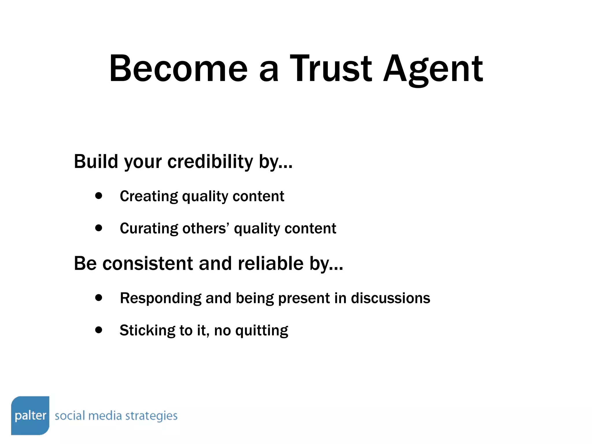 Become a Trust Agent Build your credibility by... Creating quality content Curating others’ quality content Be consistent and reliable by... Responding and being present in discussions Sticking to it, no quitting 