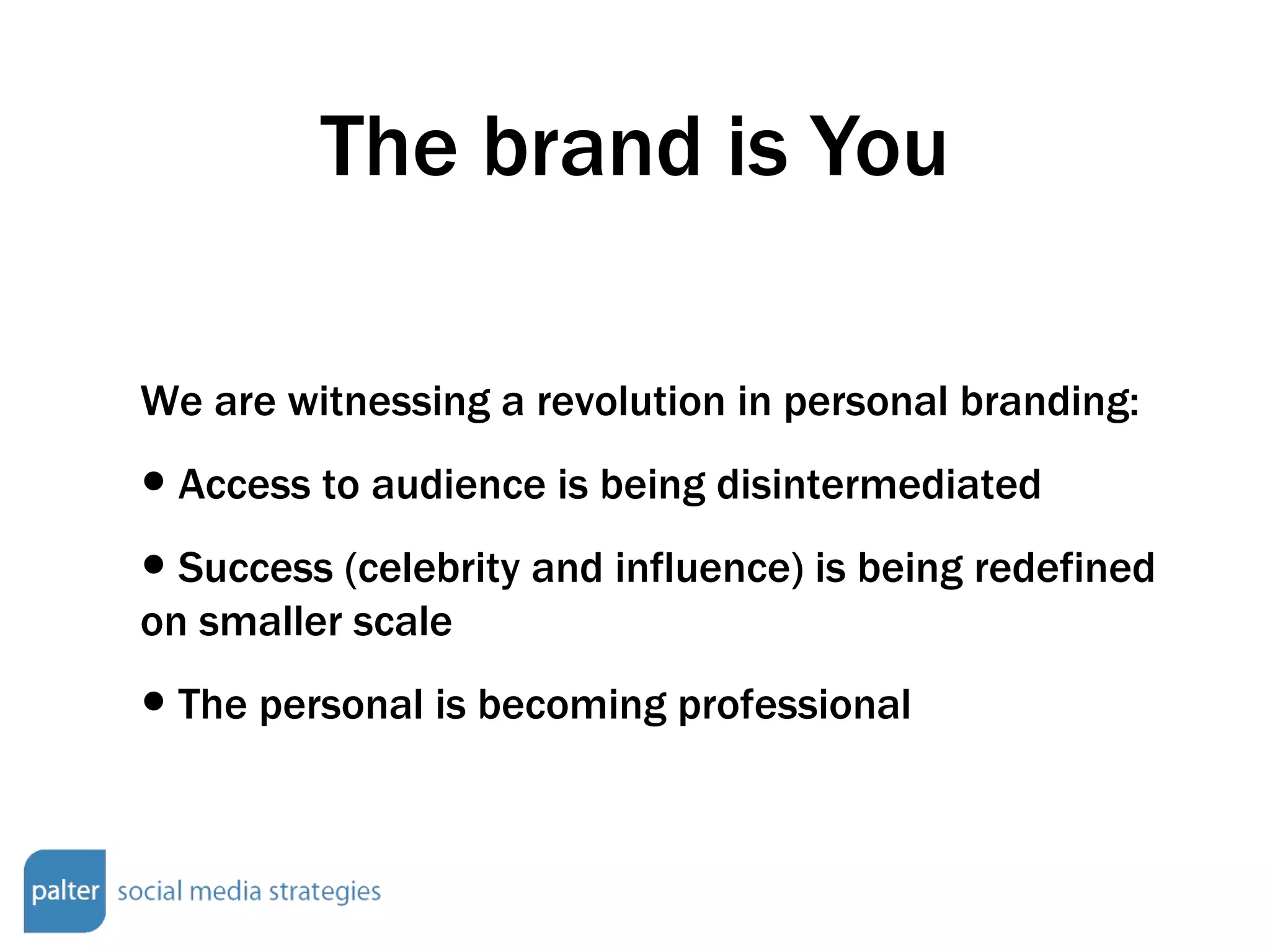 The brand is You We are witnessing a revolution in personal branding: Access to audience is being disintermediated Success (celebrity and influence) is being redefined on smaller scale The personal is becoming professional 