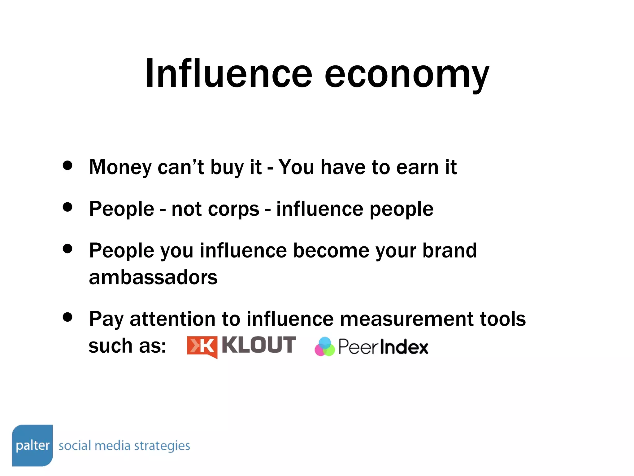 Influence economy Money can’t buy it - You have to earn it People - not corps - influence people People you influence become your brand ambassadors Pay attention to influence measurement tools such as:  