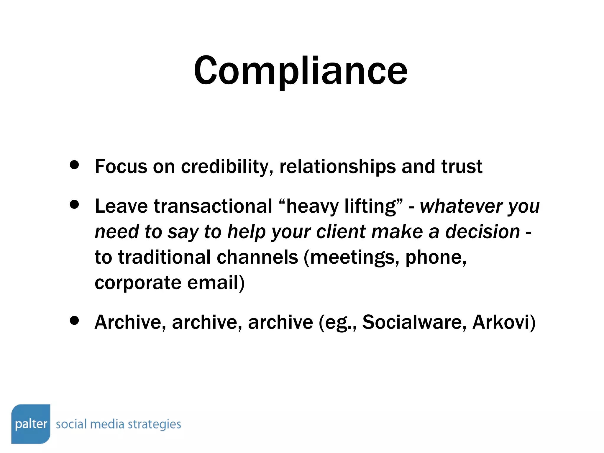 Compliance Focus on credibility, relationships and trust Leave transactional “heavy lifting” -  whatever you need to say to help your client make a decision  - to traditional channels (meetings, phone, corporate email) Archive, archive, archive (eg., Socialware, Arkovi) 