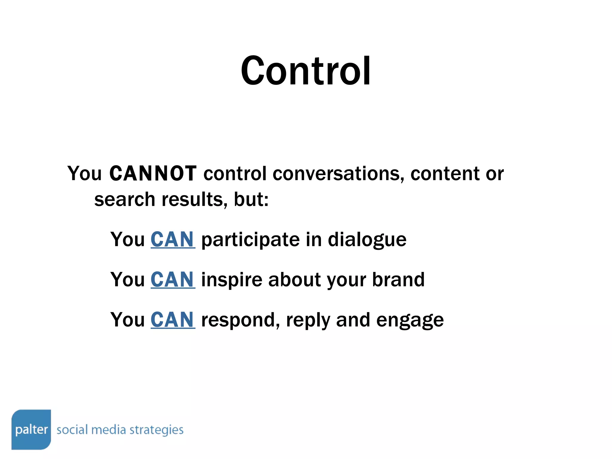Control You  CANNOT  control conversations, content or search results, but: You  CAN  participate in dialogue You  CAN  inspire about your brand You  CAN  respond, reply and engage 