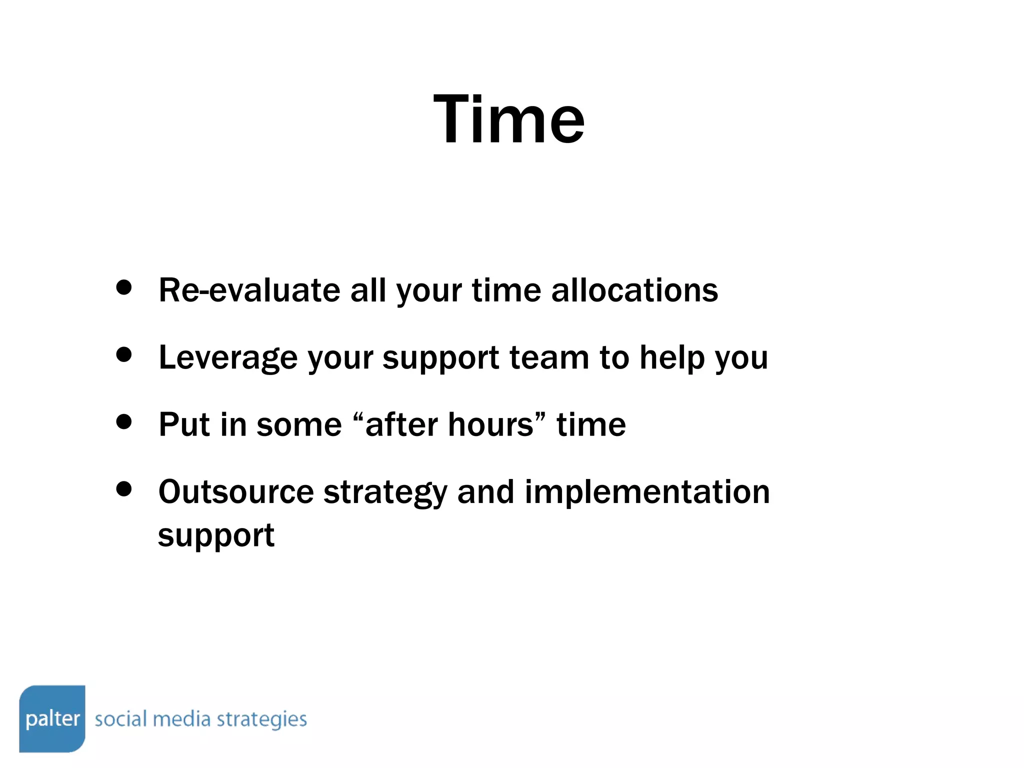 Time Re-evaluate all your time allocations Leverage your support team to help you Put in some “after hours” time Outsource strategy and implementation support 