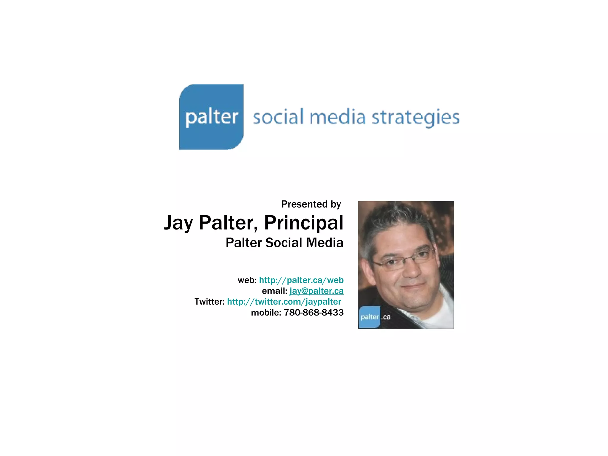 Presented by  Jay Palter, Principal Palter Social Media web:  http:// palter.ca /web email:  [email_address] Twitter:  http://twitter.com/jaypalter   mobile: 780-868-8433 