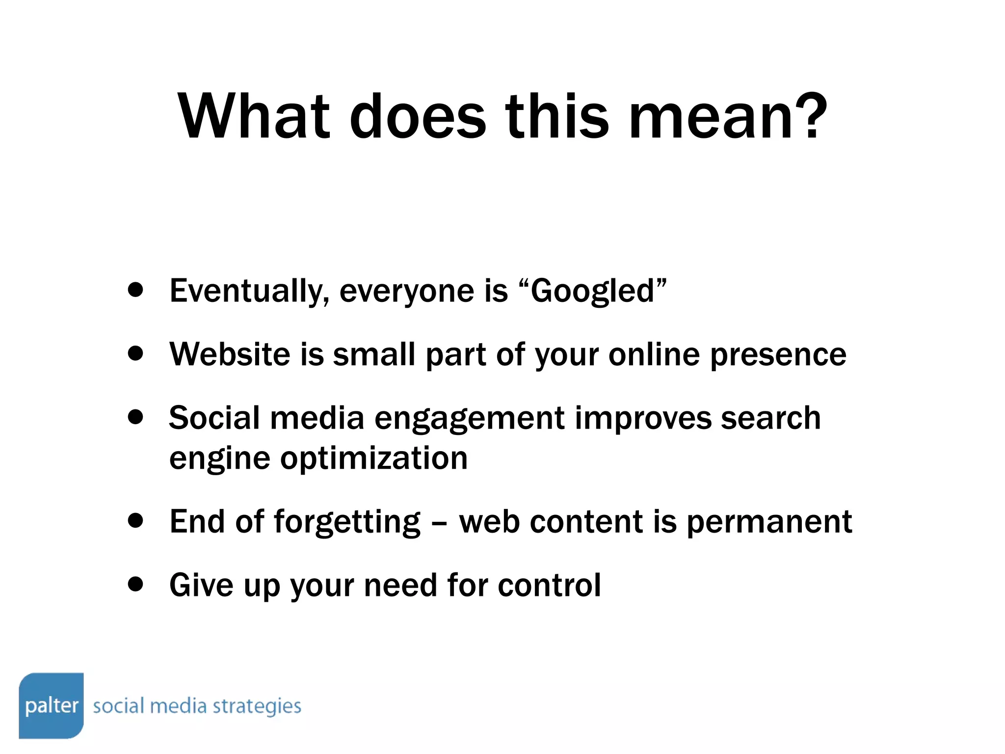 What does this mean? Eventually, everyone is “Googled” Website is small part of your online presence Social media engagement improves search engine optimization End of forgetting – web content is permanent Give up your need for control 