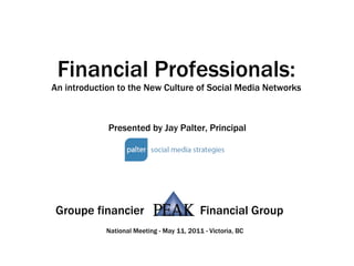 Financial Professionals: An introduction to the New Culture of Social Media Networks Presented by Jay Palter, Principal Groupe financier  Financial Group National Meeting - May 11, 2011 - Victoria, BC 