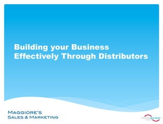 Building your Business
  Effectively Through Distributors




Maggiore’s !
Sales & Marketing!
 