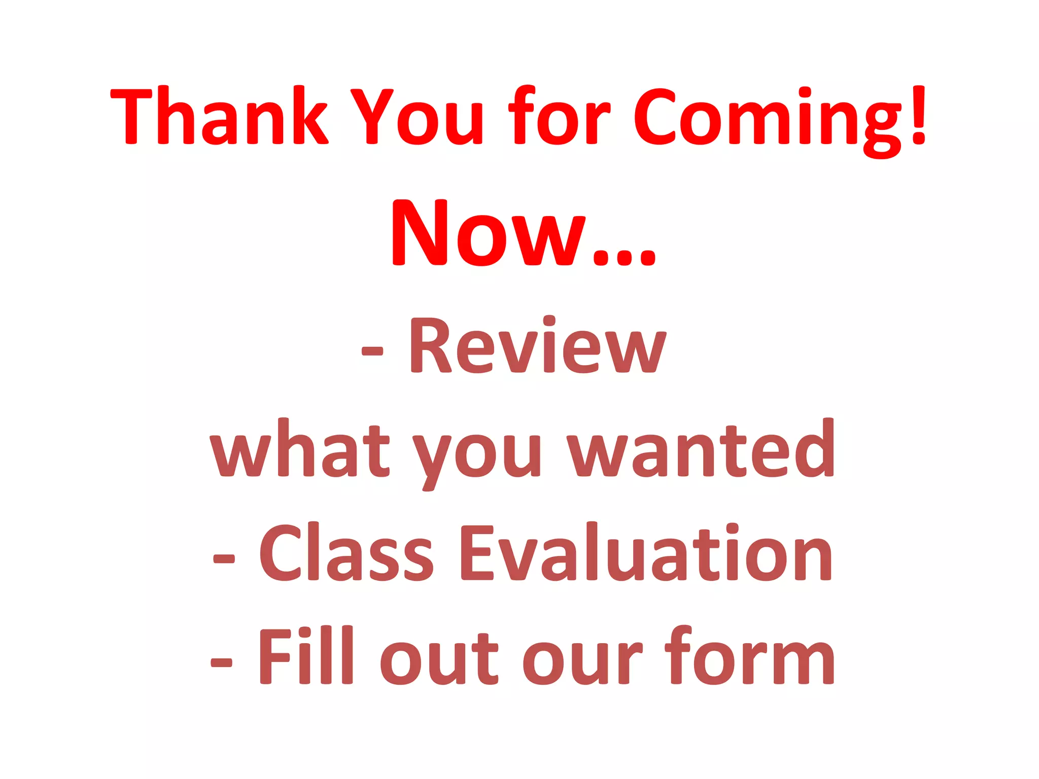Thank You for Coming!   Now… - Review  what you wanted - Class Evaluation - Fill out our form 