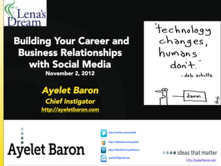 Building Your Career and
Business Relationships
   with Social Media
      November 2, 2012


     Ayelet Baron
      Chief Instigator
     http://ayeletbaron.com



                              http:// twitter.com/ ayeletb


                              http:// slideshare.net / ayeletb

                              http:// linkedin/in/ ayeletbaron

                              ayelet27@gmail.com
                                 1                               ht t p:// ayelet baron.com
 