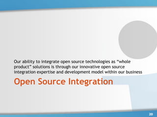 Our ability to integrate open source technologies as “whole
product” solutions is through our innovative open source
integration expertise and development model within our business

Open Source Integration


                                                                  20
 