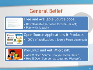 General Belief
Free and Available Source code
• Downloadable software for free (or not)
• Play with it easily

Open Source Applications & Products
• 1000’s of applications ; Source Forge downloads


Pro-Linux and Anti-Microsoft
• Ahh !! Open Source – Do you mean Linux?
• Hey !! Open Source has squashed Microsoft


                                                    4
 