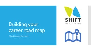 Building your
career road map
Checking out the route
 