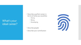 What’s your
ideal career?
 Describe a perfect career in
terms of what you would be:
 Doing
 Being
 Developing
 Describe people
 Describe your contribution
 