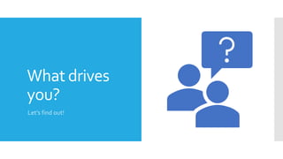 What drives
you?
Let’s find out!
 