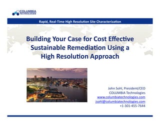 Rapid, 
Real-­‐Time 
High 
Resolu5on 
Site 
Characteriza5on 
Building 
Your 
Case 
for 
Cost 
Effec5ve 
Sustainable 
Remedia5on 
Using 
a 
High 
Resolu5on 
Approach 
© 
2014 
COLUMBIA 
Technologies. 
John 
Sohl, 
President/CEO 
COLUMBIA 
Technologies 
www.columbiatechnologies.com 
jsohl@columbiatechnologies.com 
+1-­‐301-­‐455-­‐7644 
 