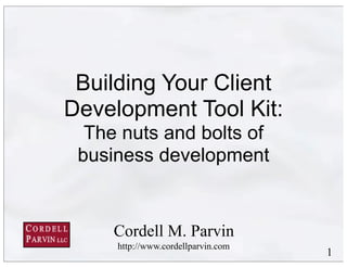 1
Building Your Client
Development Tool Kit:
The nuts and bolts of
business development
Cordell M. Parvin
http://www.cordellparvin.com
 