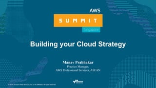 © 2016, Amazon Web Services, Inc. or its Affiliates. All rights reserved.
Building your Cloud Strategy
Manav Prabhakar
Practice Manager,
AWS Professional Services, ASEAN
 