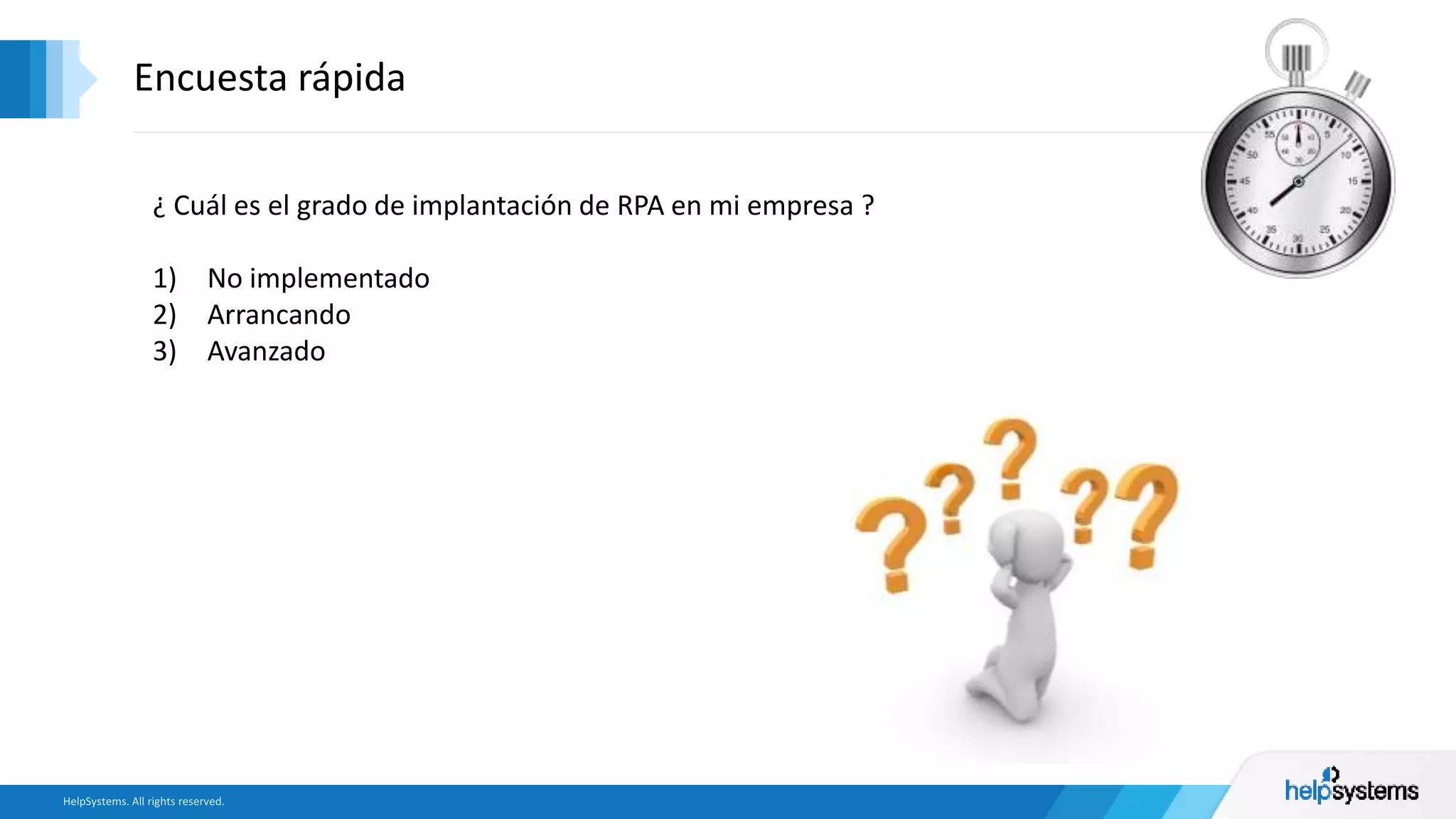Encuesta rápida
¿ Cuál es el grado de implantación de RPA en mi empresa ?
1) No implementado
2) Arrancando
3) Avanzado
 