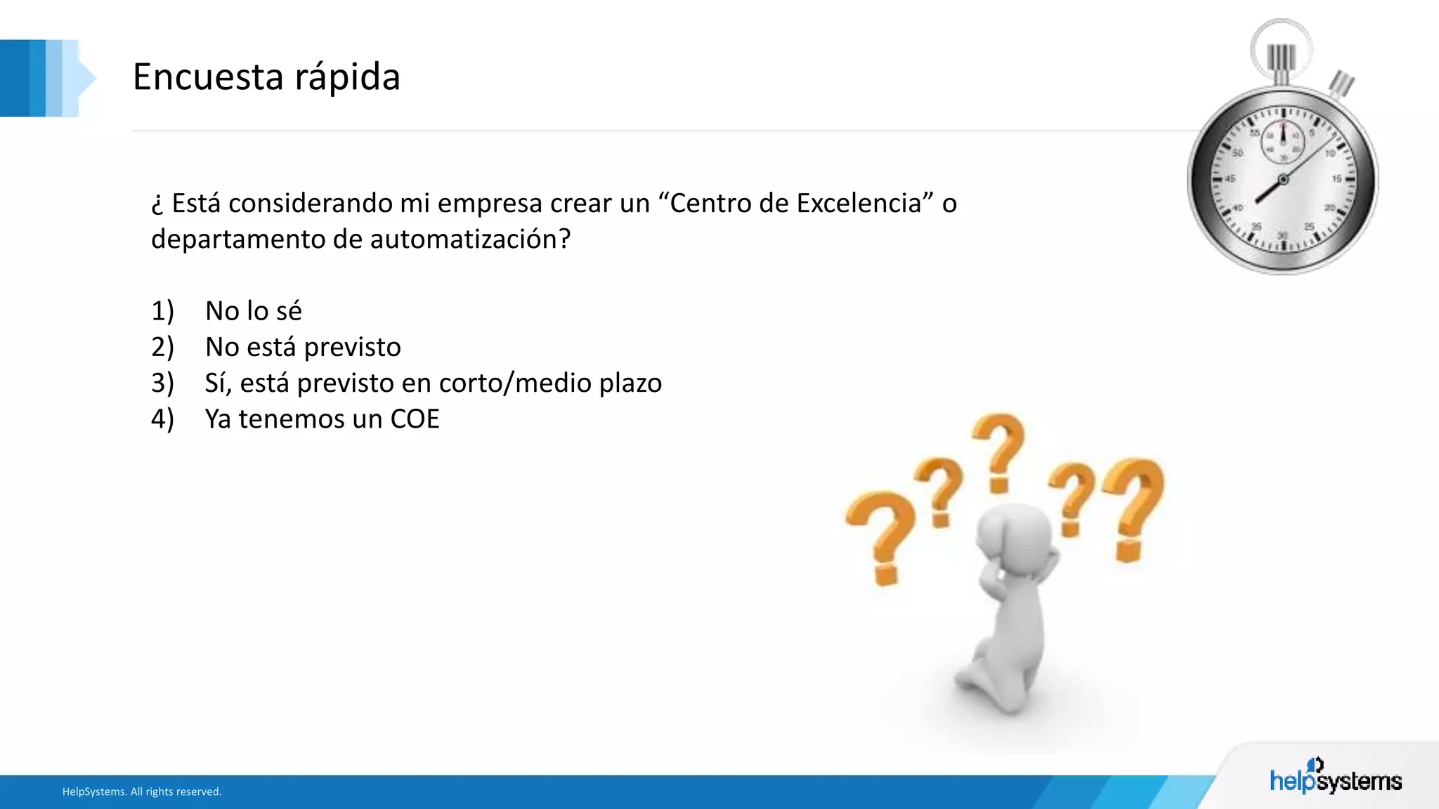 Encuesta rápida
¿ Está considerando mi empresa crear un “Centro de Excelencia” o
departamento de automatización?
1) No lo sé
2) No está previsto
3) Sí, está previsto en corto/medio plazo
4) Ya tenemos un COE
 