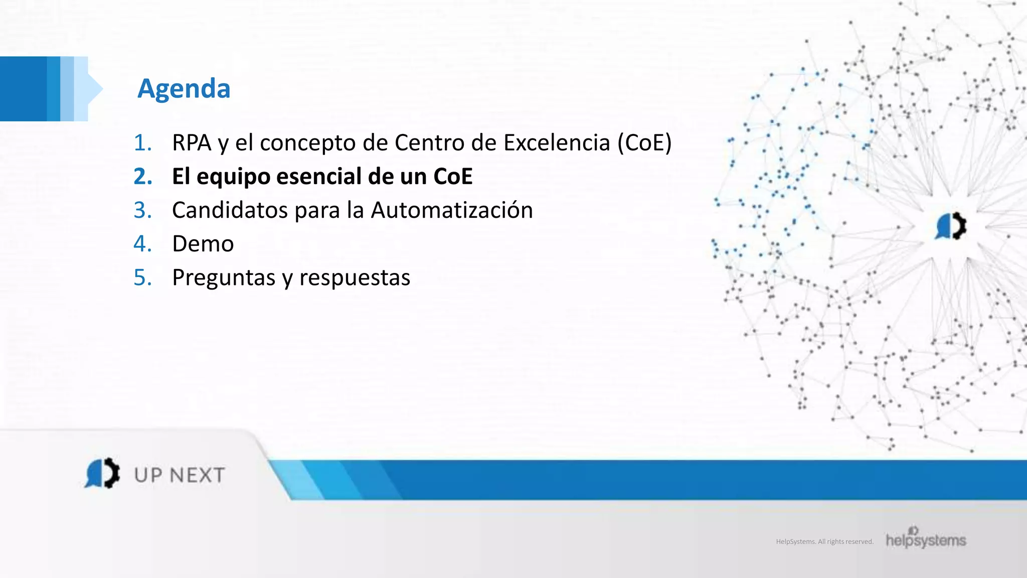 HelpSystems. All rights reserved.
Agenda
1. RPA y el concepto de Centro de Excelencia (CoE)
2. El equipo esencial de un CoE
3. Candidatos para la Automatización
4. Demo
5. Preguntas y respuestas
 