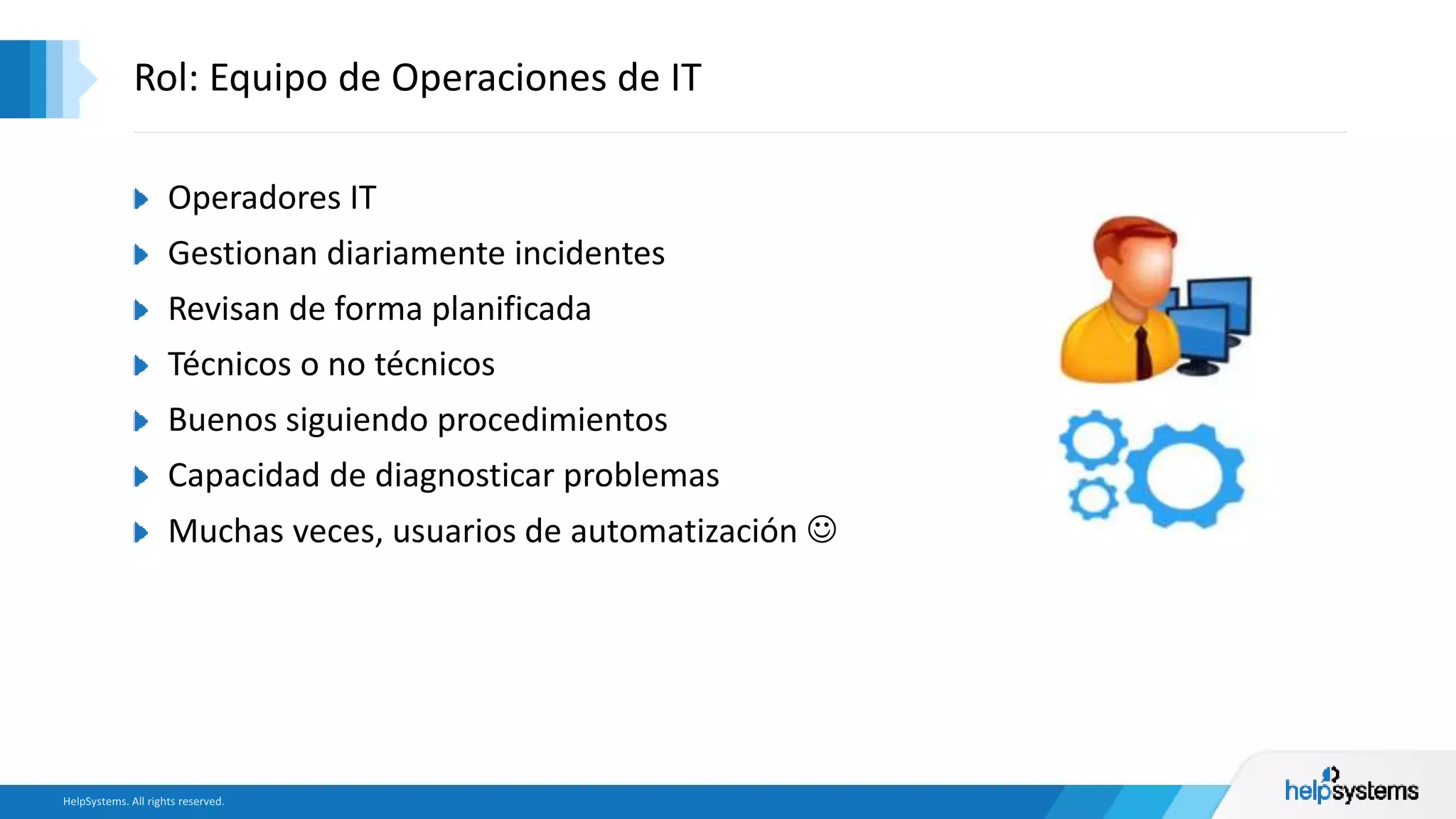 Operadores IT
Gestionan diariamente incidentes
Revisan de forma planificada
Técnicos o no técnicos
Buenos siguiendo procedimientos
Capacidad de diagnosticar problemas
Muchas veces, usuarios de automatización 
Rol: Equipo de Operaciones de IT
 