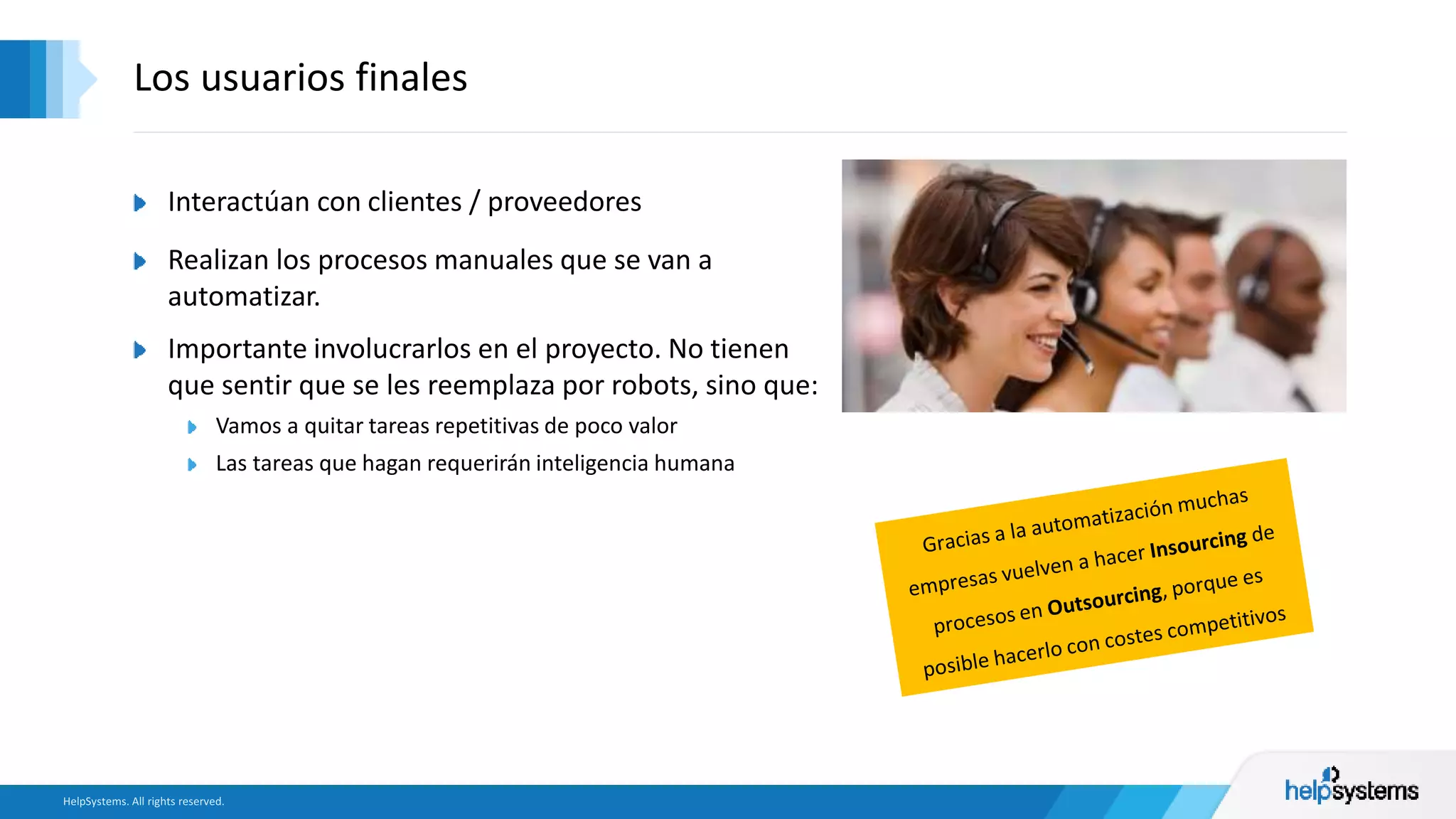 Interactúan con clientes / proveedores
Realizan los procesos manuales que se van a
automatizar.
Importante involucrarlos en el proyecto. No tienen
que sentir que se les reemplaza por robots, sino que:
Vamos a quitar tareas repetitivas de poco valor
Las tareas que hagan requerirán inteligencia humana
Los usuarios finales
 