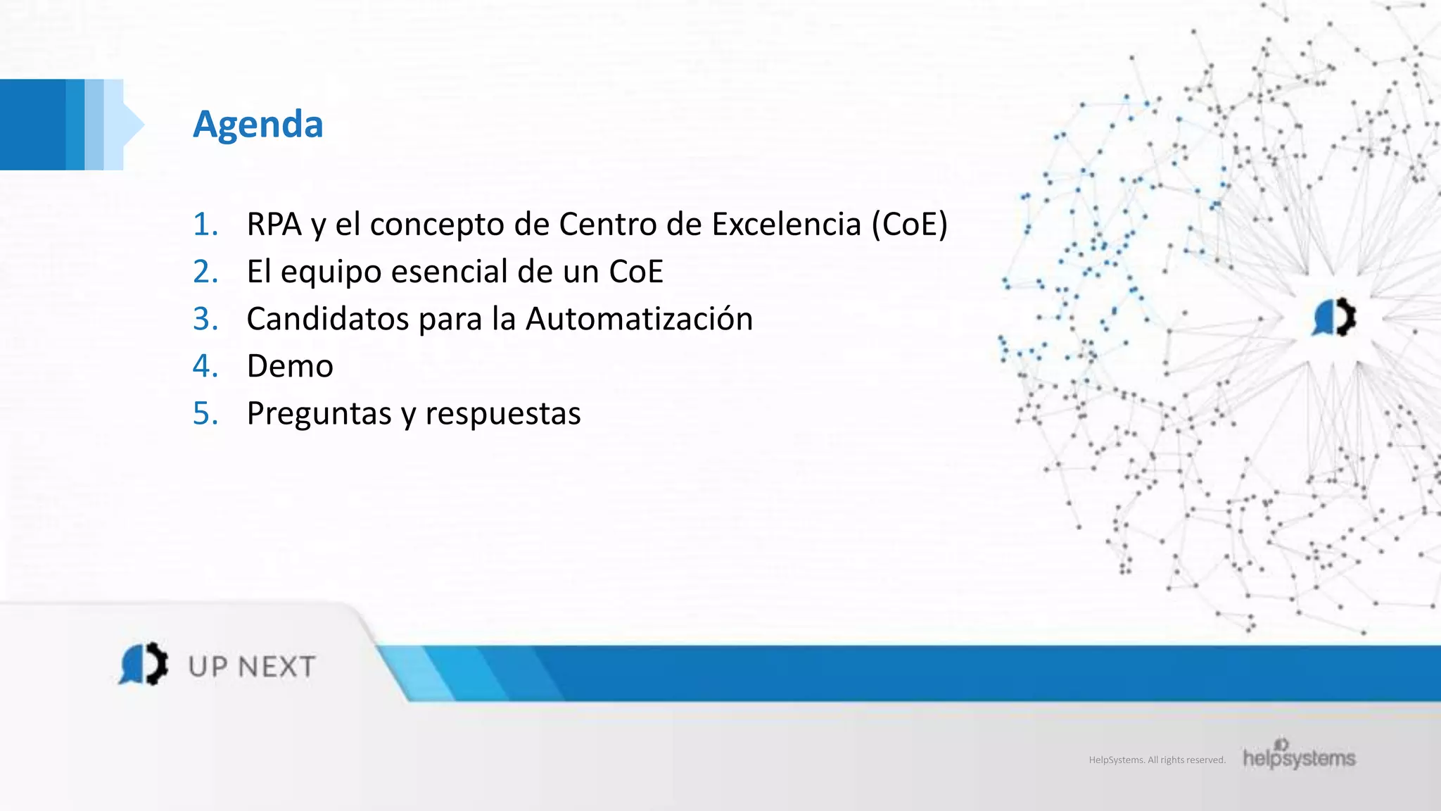 HelpSystems. All rights reserved.
Agenda
1. RPA y el concepto de Centro de Excelencia (CoE)
2. El equipo esencial de un CoE
3. Candidatos para la Automatización
4. Demo
5. Preguntas y respuestas
 