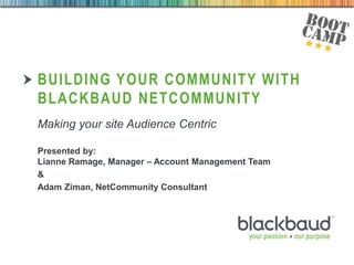 04/09/2013
BUILDING YOUR COMMUNITY WITH
BLACKBAUD NETCOMMUNITY
Making your site Audience Centric
Presented by:
Lianne Ramage, Manager – Account Management Team
&
Adam Ziman, NetCommunity Consultant
 