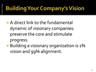 Building Your Company’s Vision A direct link to the fundamental dynamic of visionary companies: preserve the core and stimulate progress. Building a visionary organization is 1% vision and 99% alignment.16Lionel E. Pineda