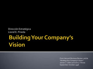 Building Your Company’s Vision  Dirección Estratégica Lionel E. Pineda From Harvard Business Review  article “Building Your Company’s Vision” James C. Collins and Jerry I. PorrasSeptember-October 1996 