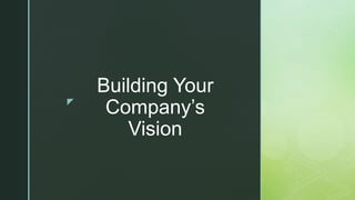 z
Building Your
Company’s
Vision
 